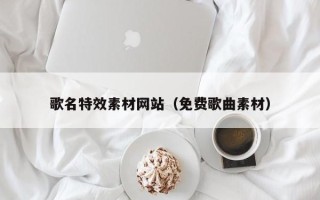 赤壁歌名特效素材网站（免费歌曲素材）